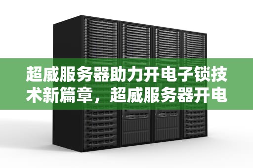 超威服务器助力开电子锁技术新篇章，超威服务器开电子锁怎么开