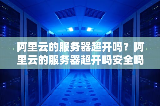 阿里云的服务器超开吗？阿里云的服务器超开吗安全吗