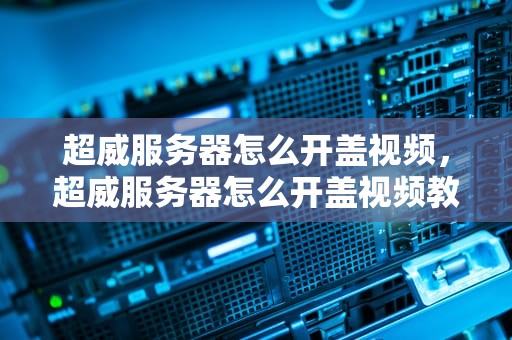超威服务器怎么开盖视频，超威服务器怎么开盖视频教程