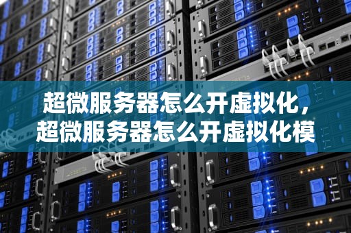 超微服务器怎么开虚拟化，超微服务器怎么开虚拟化模式