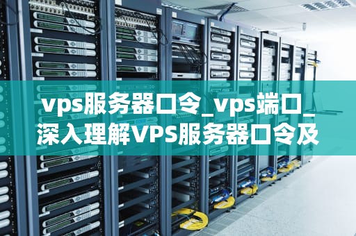 vps服务器口令_vps端口_深入理解VPS服务器口令及其重要性