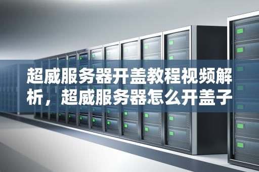 超威服务器开盖教程视频解析，超威服务器怎么开盖子视频教程