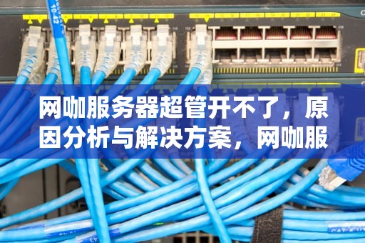 网咖服务器超管开不了，原因分析与解决方案，网咖服务器超管开不了机怎么办