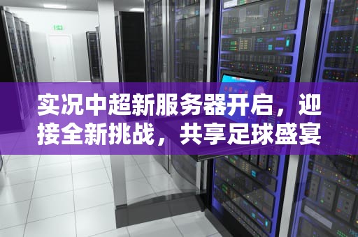 实况中超新服务器开启，迎接全新挑战，共享足球盛宴，实况中超开服表新服务器怎么选
