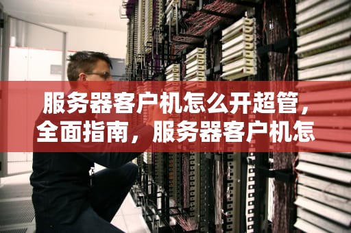 服务器客户机怎么开超管，全面指南，服务器客户机怎么开超管模式