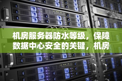 机房服务器防水等级，保障数据中心安全的关键，机房服务器防水等级标准
