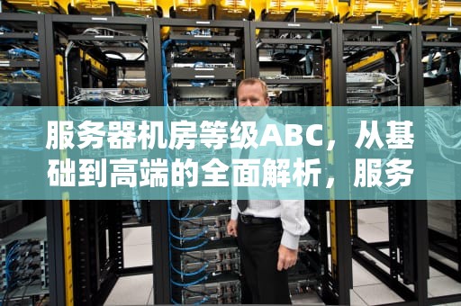 服务器机房等级ABC，从基础到高端的全面解析，服务器机房等级划分