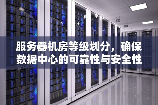 服务器机房等级划分，确保数据中心的可靠性与安全性，服务器机房等级划分标准