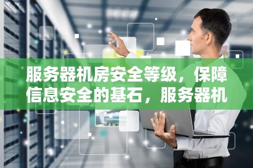 服务器机房安全等级，保障信息安全的基石，服务器机房安全等级划分
