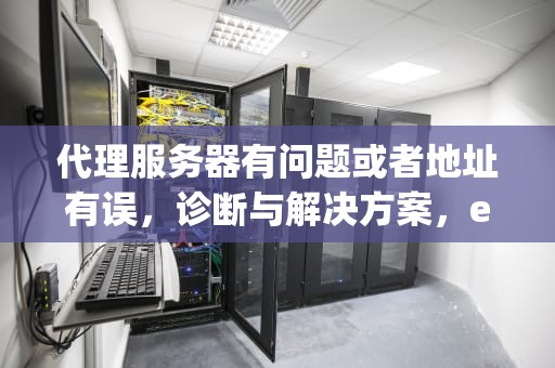 代理服务器有问题或者地址有误，诊断与解决方案，edge代理服务器有问题或者地址有误