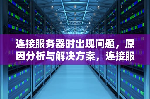 连接服务器时出现问题，原因分析与解决方案，连接服务器时出现问题苹果手机