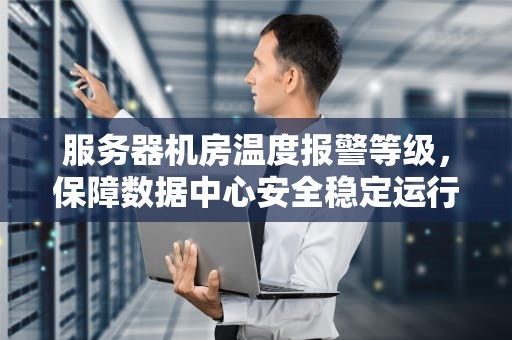 服务器机房温度报警等级，保障数据中心安全稳定运行的关键，服务器机房温度报警等级是多少