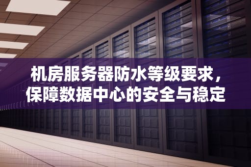 机房服务器防水等级要求，保障数据中心的安全与稳定，机房服务器防水等级要求标准