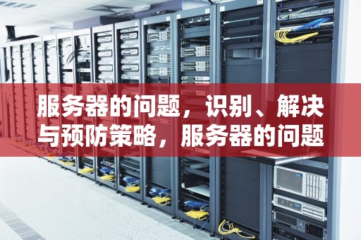 服务器的问题，识别、解决与预防策略，服务器的问题怎么解决
