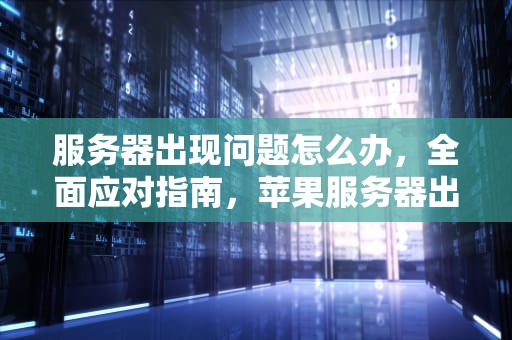 服务器出现问题怎么办，全面应对指南，苹果服务器出现问题怎么办