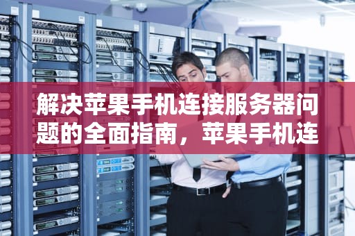 解决苹果手机连接服务器问题的全面指南，苹果手机连接服务器时出现问题怎么设置
