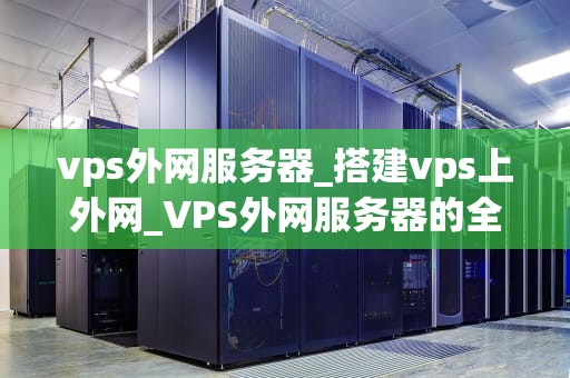 vps外网服务器_搭建vps上外网_VPS外网服务器的全面解析与应用