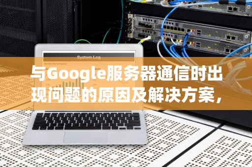 与Google服务器通信时出现问题的原因及解决方案，与google 服务器通信出现问题
