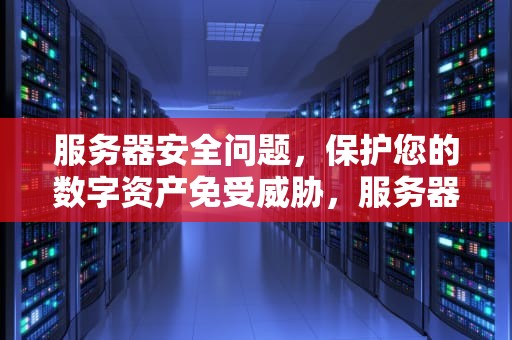 服务器安全问题，保护您的数字资产免受威胁，服务器安全问题事件