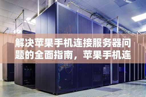 解决苹果手机连接服务器问题的全面指南，苹果手机连接服务器出现问题啥意思