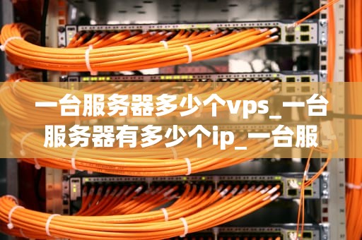 一台服务器多少个vps_一台服务器有多少个ip_一台服务器可以承载多少个VPS？
