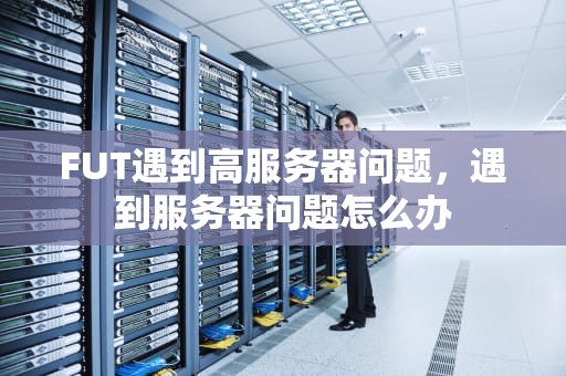 FUT遇到高服务器问题，遇到服务器问题怎么办