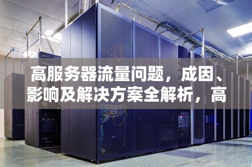 高服务器流量问题，成因、影响及解决方案全解析，高服务器流量问题怎么解决