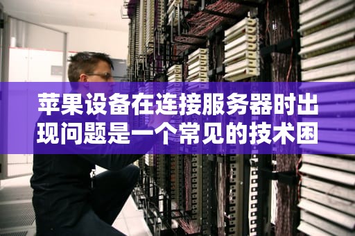 苹果设备在连接服务器时出现问题是一个常见的技术困扰，这不仅影响了用户体验，也可能对日常使用造成严重不便。本文将深入探讨这一问题的各种可能原因，并提供一系列有效的解决方案，帮助用户快速恢复正常使用。，苹果连接服务器时出现问题是什么原因