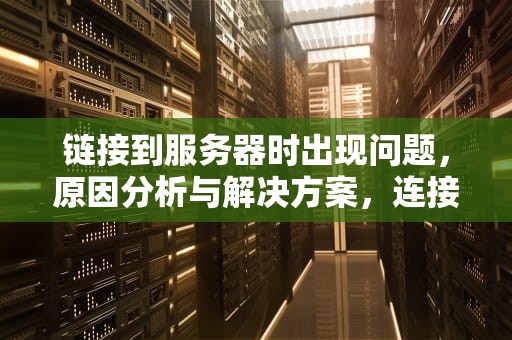 链接到服务器时出现问题，原因分析与解决方案，连接到服务器时出现问题怎么办