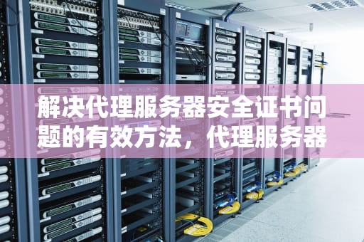 解决代理服务器安全证书问题的有效方法，代理服务器的安全证书有问题 outlook