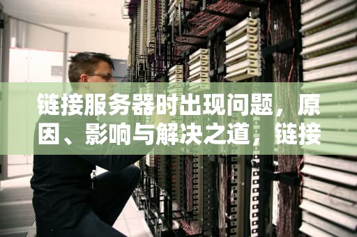 链接服务器时出现问题，原因、影响与解决之道，链接服务器时出现问题 怎么办