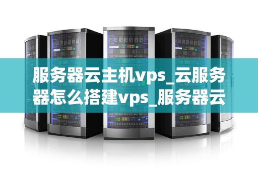 服务器云主机vps_云服务器怎么搭建vps_服务器云主机VPS的全面解析