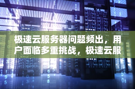 极速云服务器问题频出，用户面临多重挑战，极速云服务器有问题怎么解决