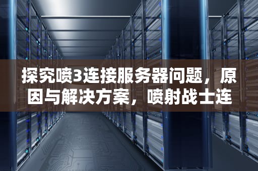 探究喷3连接服务器问题，原因与解决方案，喷射战士连接服务器出错