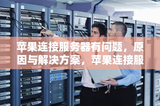 苹果连接服务器有问题，原因与解决方案，苹果连接服务器有问题怎么解决