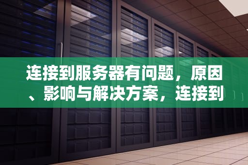 连接到服务器有问题，原因、影响与解决方案，连接到服务器有问题怎么解决