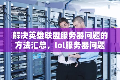 解决英雄联盟服务器问题的方法汇总，lol服务器问题掉线说玩家挂机
