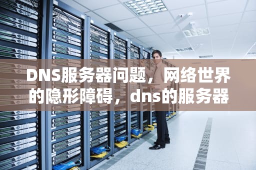 DNS服务器问题，网络世界的隐形障碍，dns的服务器故障怎么办