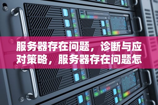 服务器存在问题，诊断与应对策略，服务器存在问题怎么解决