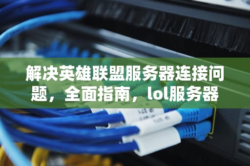 解决英雄联盟服务器连接问题，全面指南，lol服务器的问题有哪些