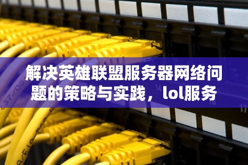 解决英雄联盟服务器网络问题的策略与实践，lol服务器网络问题怎么解决