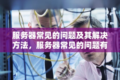 服务器常见的问题及其解决方法，服务器常见的问题有哪些