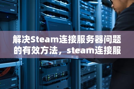解决Steam连接服务器问题的有效方法，steam连接服务器遇到问题怎么办