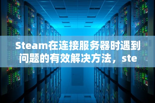Steam在连接服务器时遇到问题的有效解决方法，steam在连接服务器遇到问题怎么办