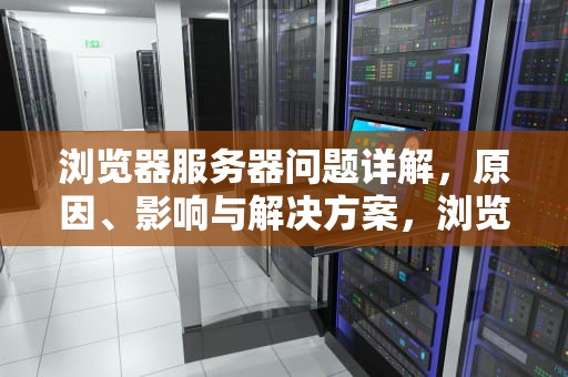 浏览器服务器问题详解，原因、影响与解决方案，浏览器服务器问题怎么解决