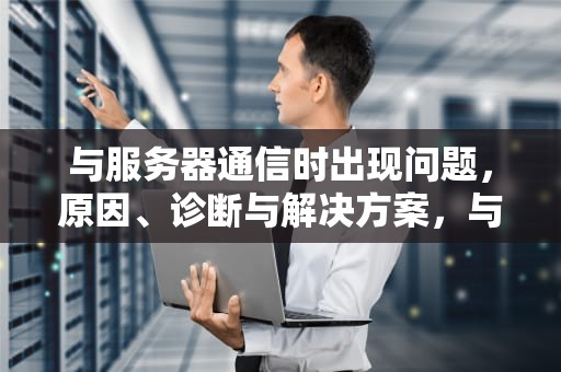与服务器通信时出现问题，原因、诊断与解决方案，与服务器通信发生错误