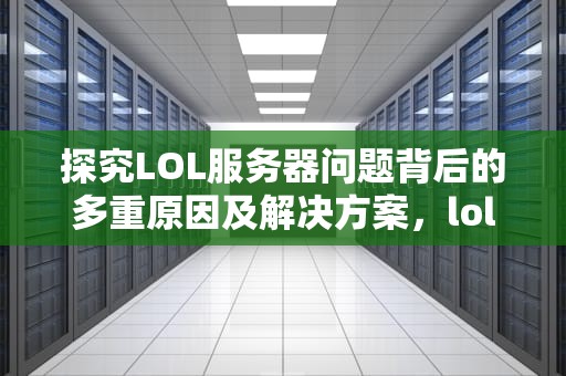 探究LOL服务器问题背后的多重原因及解决方案，lol服务器出问题怎么解决