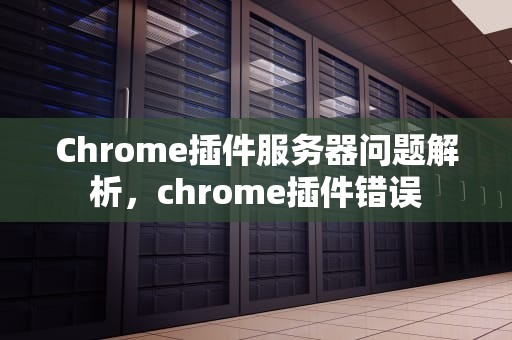 Chrome插件服务器问题解析，chrome插件错误