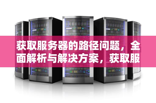 获取服务器的路径问题，全面解析与解决方案，获取服务器的路径问题是什么
