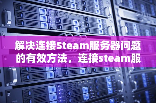 解决连接Steam服务器问题的有效方法，连接steam服务器遇到问题怎么解决